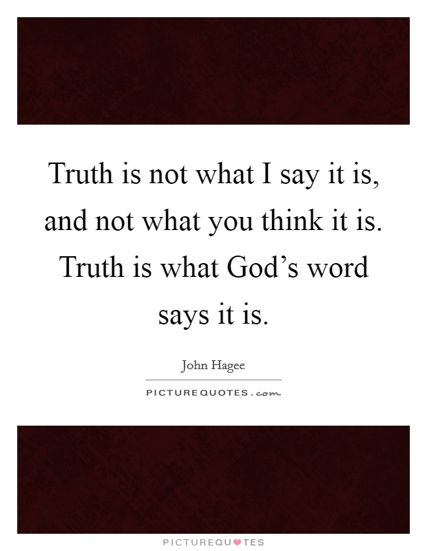 Truth is not what I say it is, and not what you think it is. Truth is what God's word says it is Picture Quote #1