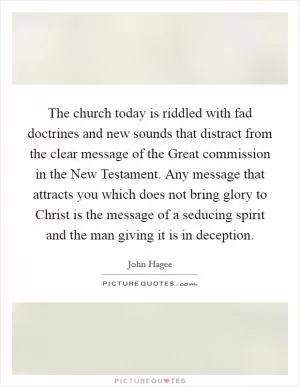 The church today is riddled with fad doctrines and new sounds that distract from the clear message of the Great commission in the New Testament. Any message that attracts you which does not bring glory to Christ is the message of a seducing spirit and the man giving it is in deception Picture Quote #1