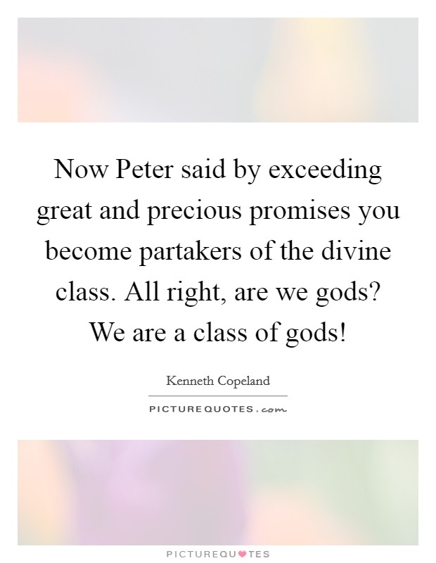 Now Peter said by exceeding great and precious promises you become partakers of the divine class. All right, are we gods? We are a class of gods! Picture Quote #1