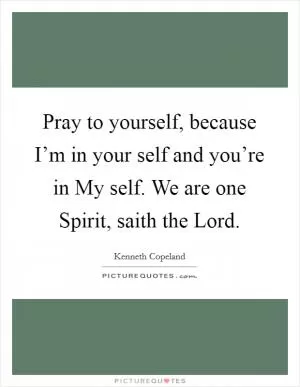 Pray to yourself, because I’m in your self and you’re in My self. We are one Spirit, saith the Lord Picture Quote #1
