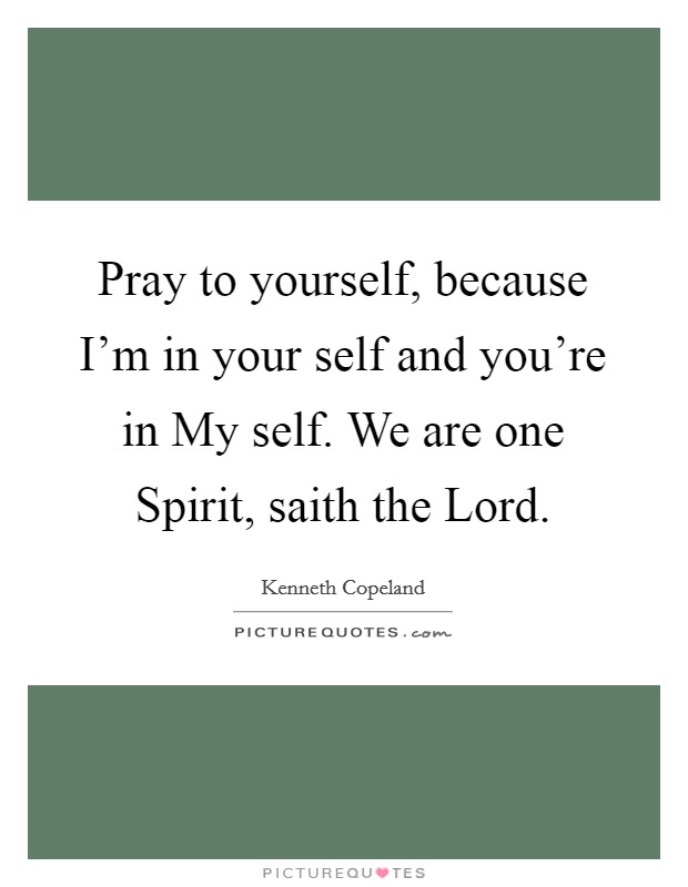 Pray to yourself, because I'm in your self and you're in My self. We are one Spirit, saith the Lord Picture Quote #1