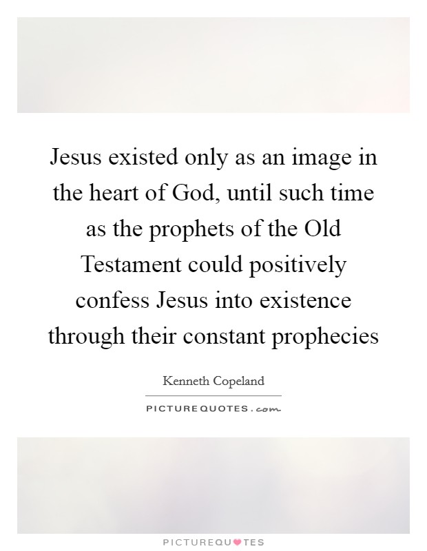 Jesus existed only as an image in the heart of God, until such time as the prophets of the Old Testament could positively confess Jesus into existence through their constant prophecies Picture Quote #1
