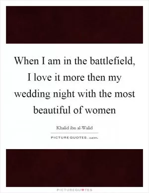 When I am in the battlefield, I love it more then my wedding night with the most beautiful of women Picture Quote #1