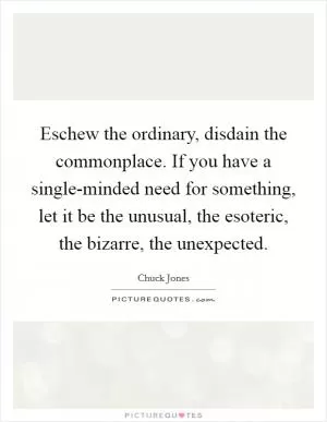 Eschew the ordinary, disdain the commonplace. If you have a single-minded need for something, let it be the unusual, the esoteric, the bizarre, the unexpected Picture Quote #1