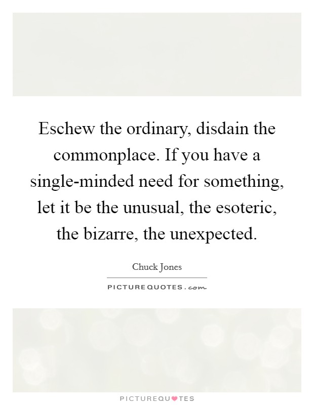 Eschew the ordinary, disdain the commonplace. If you have a single-minded need for something, let it be the unusual, the esoteric, the bizarre, the unexpected Picture Quote #1