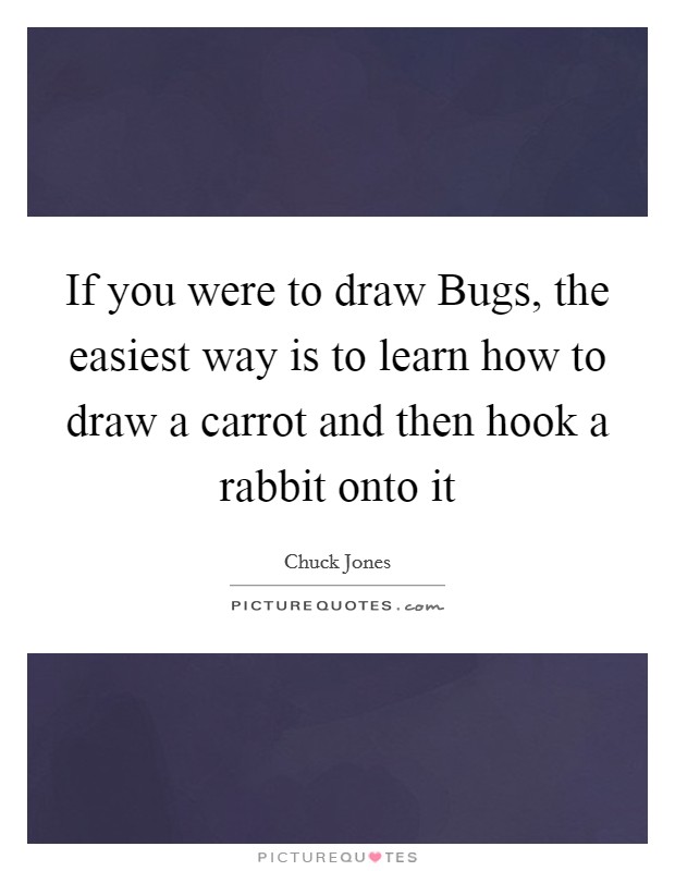 If you were to draw Bugs, the easiest way is to learn how to draw a carrot and then hook a rabbit onto it Picture Quote #1