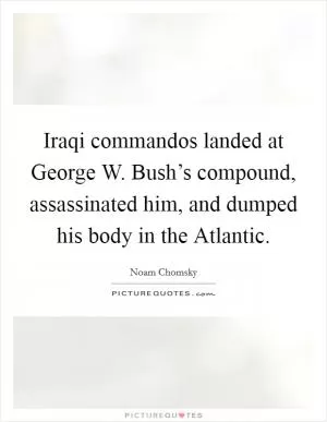 Iraqi commandos landed at George W. Bush’s compound, assassinated him, and dumped his body in the Atlantic Picture Quote #1