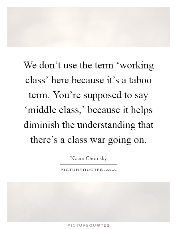 We don't use the term ‘working class' here because it's a taboo term. You're supposed to say ‘middle class,' because it helps diminish the understanding that there's a class war going on Picture Quote #1