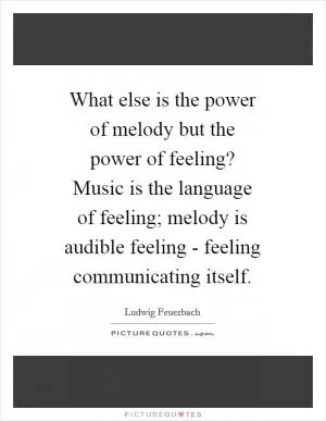What else is the power of melody but the power of feeling? Music is the language of feeling; melody is audible feeling - feeling communicating itself Picture Quote #1