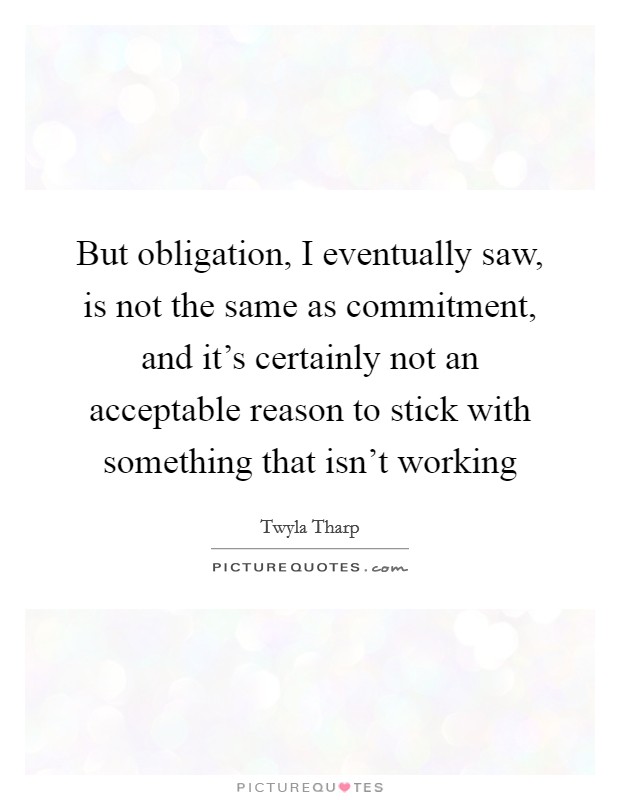 But obligation, I eventually saw, is not the same as commitment, and it's certainly not an acceptable reason to stick with something that isn't working Picture Quote #1