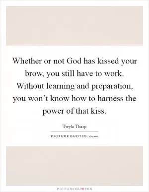 Whether or not God has kissed your brow, you still have to work. Without learning and preparation, you won’t know how to harness the power of that kiss Picture Quote #1