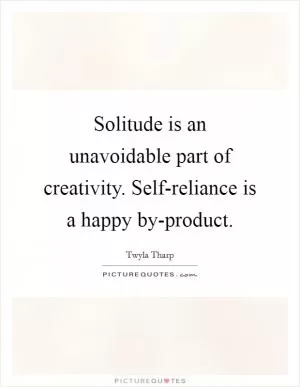 Solitude is an unavoidable part of creativity. Self-reliance is a happy by-product Picture Quote #1