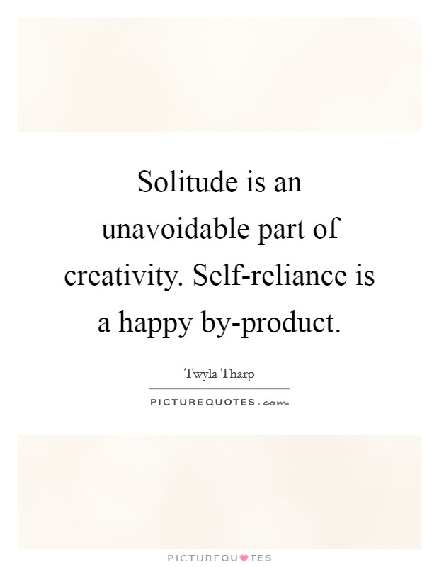 Solitude is an unavoidable part of creativity. Self-reliance is a happy by-product Picture Quote #1