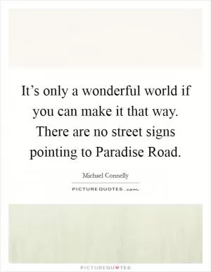 It’s only a wonderful world if you can make it that way. There are no street signs pointing to Paradise Road Picture Quote #1