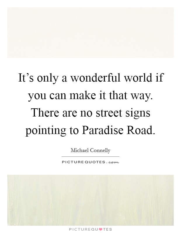 It's only a wonderful world if you can make it that way. There are no street signs pointing to Paradise Road Picture Quote #1