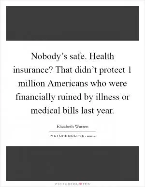 Nobody’s safe. Health insurance? That didn’t protect 1 million Americans who were financially ruined by illness or medical bills last year Picture Quote #1