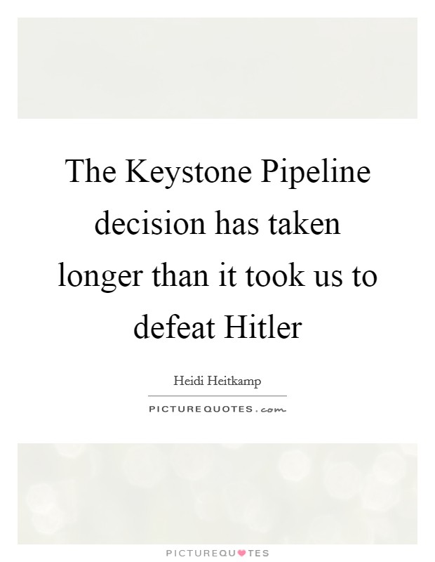 The Keystone Pipeline decision has taken longer than it took us to defeat Hitler Picture Quote #1