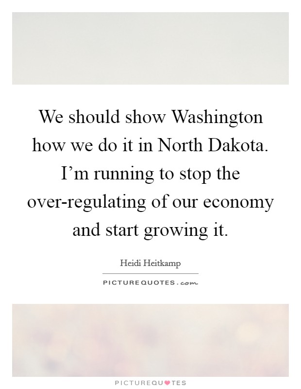 We should show Washington how we do it in North Dakota. I'm running to stop the over-regulating of our economy and start growing it Picture Quote #1