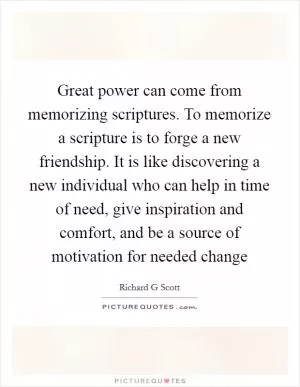 Great power can come from memorizing scriptures. To memorize a scripture is to forge a new friendship. It is like discovering a new individual who can help in time of need, give inspiration and comfort, and be a source of motivation for needed change Picture Quote #1