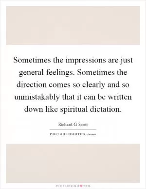 Sometimes the impressions are just general feelings. Sometimes the direction comes so clearly and so unmistakably that it can be written down like spiritual dictation Picture Quote #1