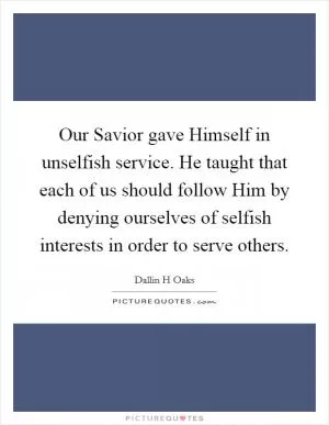 Our Savior gave Himself in unselfish service. He taught that each of us should follow Him by denying ourselves of selfish interests in order to serve others Picture Quote #1
