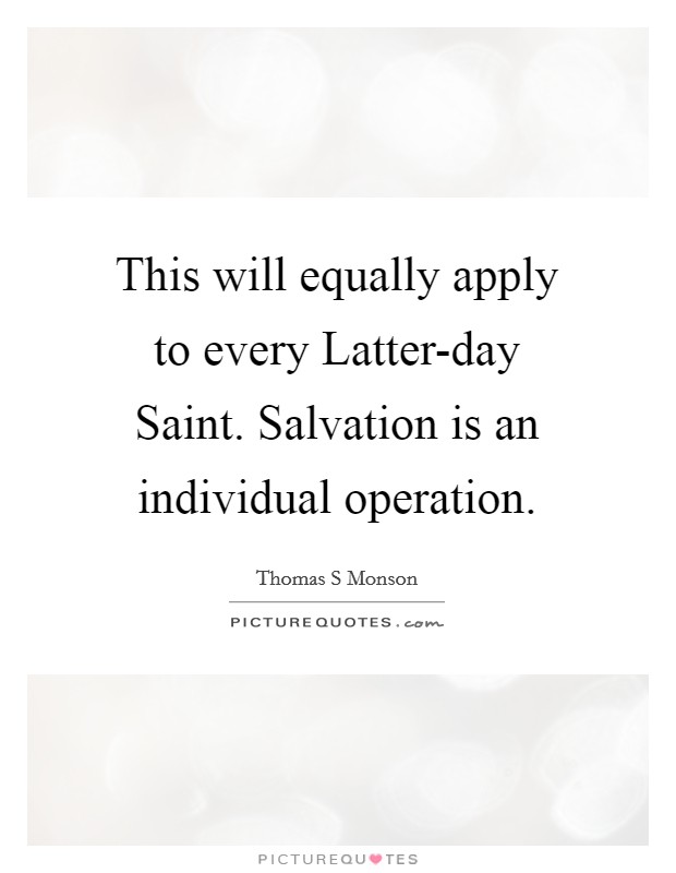This will equally apply to every Latter-day Saint. Salvation is an individual operation Picture Quote #1