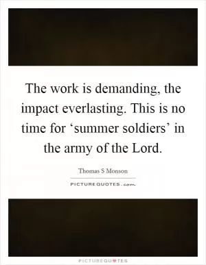 The work is demanding, the impact everlasting. This is no time for ‘summer soldiers’ in the army of the Lord Picture Quote #1