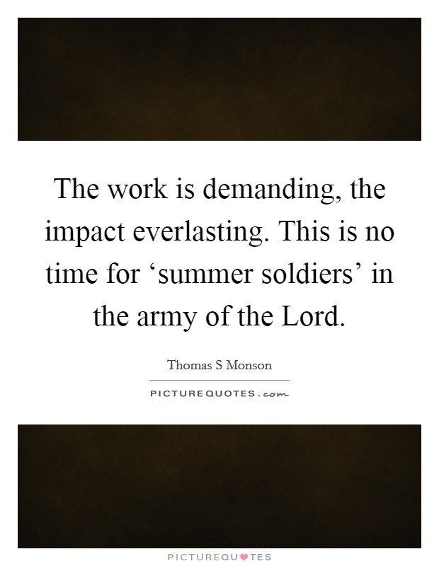 The work is demanding, the impact everlasting. This is no time for ‘summer soldiers' in the army of the Lord Picture Quote #1