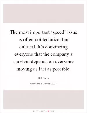 The most important ‘speed’ issue is often not technical but cultural. It’s convincing everyone that the company’s survival depends on everyone moving as fast as possible Picture Quote #1