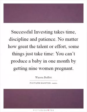 Successful Investing takes time, discipline and patience. No matter how great the talent or effort, some things just take time: You can’t produce a baby in one month by getting nine women pregnant Picture Quote #1