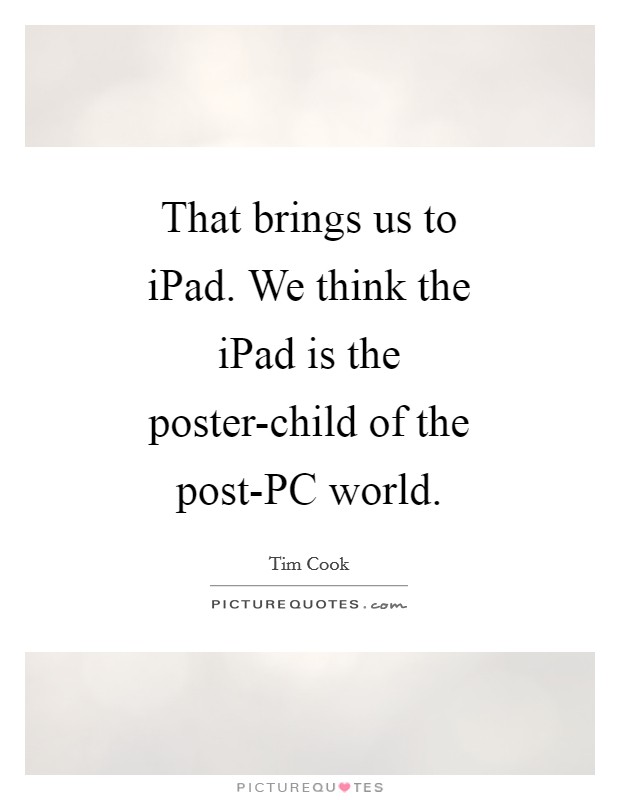 That brings us to iPad. We think the iPad is the poster-child of the post-PC world Picture Quote #1