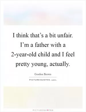 I think that’s a bit unfair. I’m a father with a 2-year-old child and I feel pretty young, actually Picture Quote #1