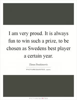I am very proud. It is always fun to win such a prize, to be chosen as Swedens best player a certain year Picture Quote #1