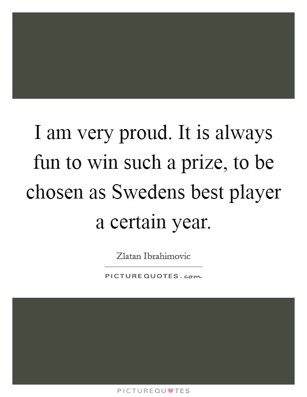 I am very proud. It is always fun to win such a prize, to be chosen as Swedens best player a certain year Picture Quote #1