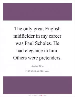 The only great English midfielder in my career was Paul Scholes. He had elegance in him. Others were pretenders Picture Quote #1