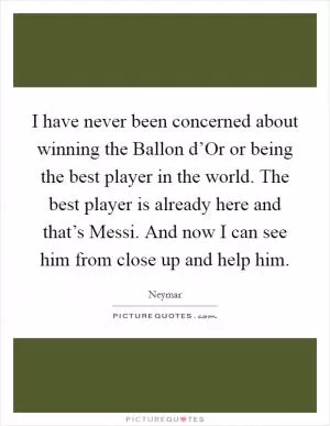 I have never been concerned about winning the Ballon d’Or or being the best player in the world. The best player is already here and that’s Messi. And now I can see him from close up and help him Picture Quote #1
