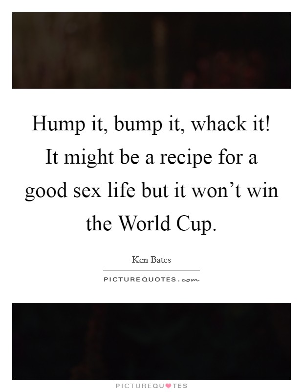 Hump it, bump it, whack it! It might be a recipe for a good sex life but it won't win the World Cup Picture Quote #1