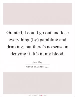 Granted, I could go out and lose everything (by) gambling and drinking, but there’s no sense in denying it. It’s in my blood Picture Quote #1