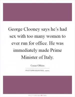 George Clooney says he’s had sex with too many women to ever run for office. He was immediately made Prime Minister of Italy Picture Quote #1