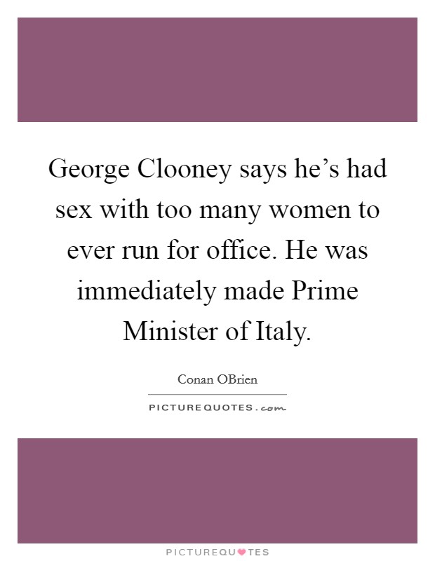 George Clooney says he's had sex with too many women to ever run for office. He was immediately made Prime Minister of Italy Picture Quote #1