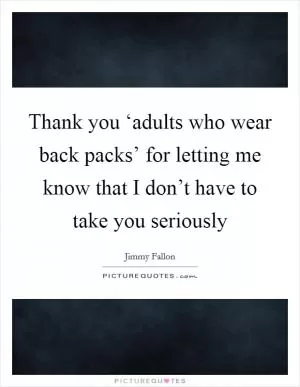 Thank you ‘adults who wear back packs’ for letting me know that I don’t have to take you seriously Picture Quote #1