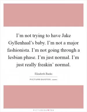 I’m not trying to have Jake Gyllenhaal’s baby. I’m not a major fashionista. I’m not going through a lesbian phase. I’m just normal. I’m just really freakin’ normal Picture Quote #1