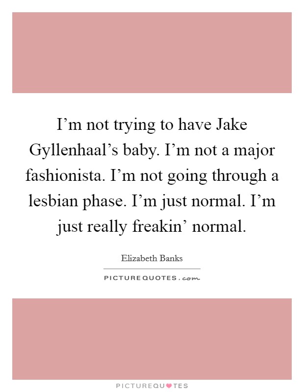 I'm not trying to have Jake Gyllenhaal's baby. I'm not a major fashionista. I'm not going through a lesbian phase. I'm just normal. I'm just really freakin' normal Picture Quote #1