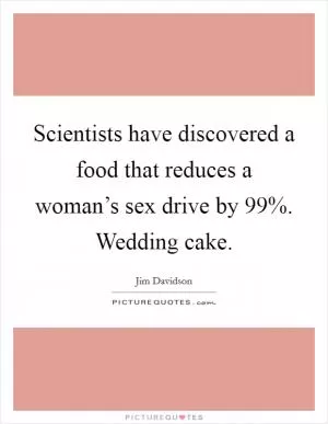Scientists have discovered a food that reduces a woman’s sex drive by 99%. Wedding cake Picture Quote #1