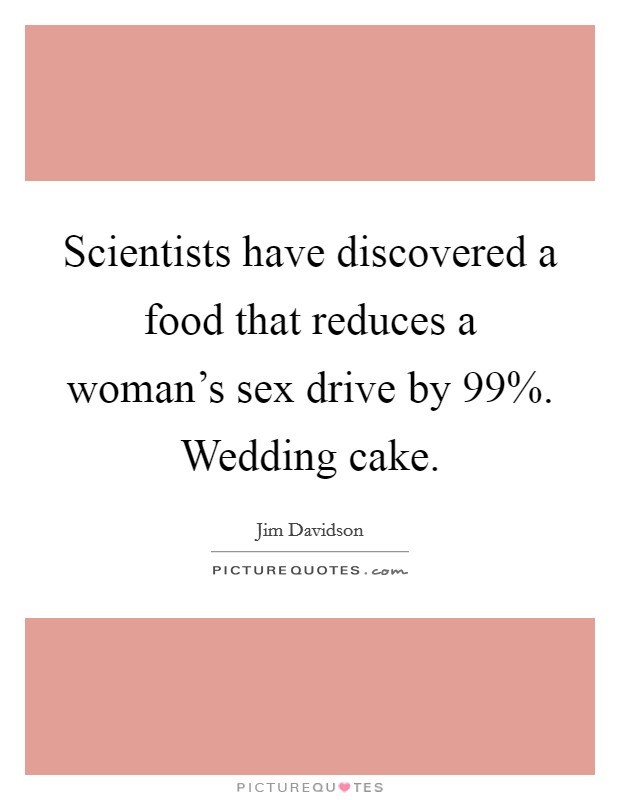 Scientists have discovered a food that reduces a woman's sex drive by 99%. Wedding cake Picture Quote #1