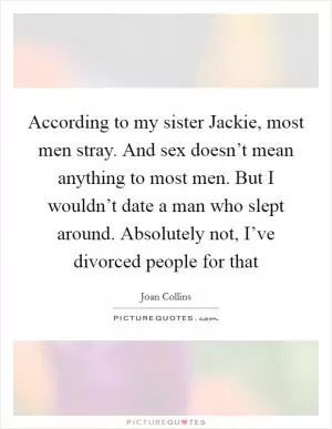 According to my sister Jackie, most men stray. And sex doesn’t mean anything to most men. But I wouldn’t date a man who slept around. Absolutely not, I’ve divorced people for that Picture Quote #1
