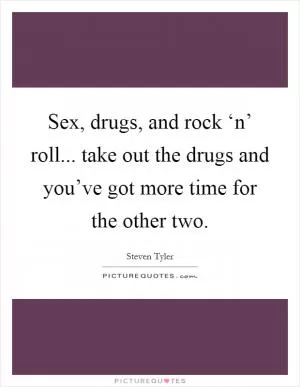 Sex, drugs, and rock ‘n’ roll... take out the drugs and you’ve got more time for the other two Picture Quote #1