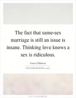 The fact that same-sex marriage is still an issue is insane. Thinking love knows a sex is ridiculous Picture Quote #1