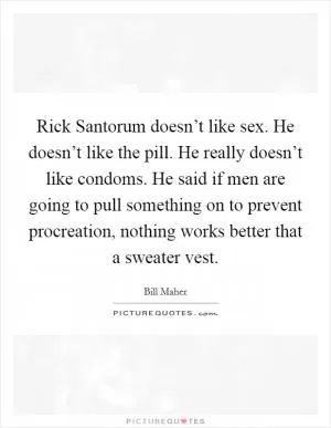 Rick Santorum doesn’t like sex. He doesn’t like the pill. He really doesn’t like condoms. He said if men are going to pull something on to prevent procreation, nothing works better that a sweater vest Picture Quote #1