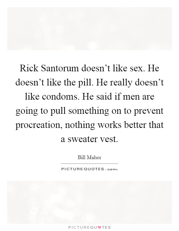 Rick Santorum doesn't like sex. He doesn't like the pill. He really doesn't like condoms. He said if men are going to pull something on to prevent procreation, nothing works better that a sweater vest Picture Quote #1